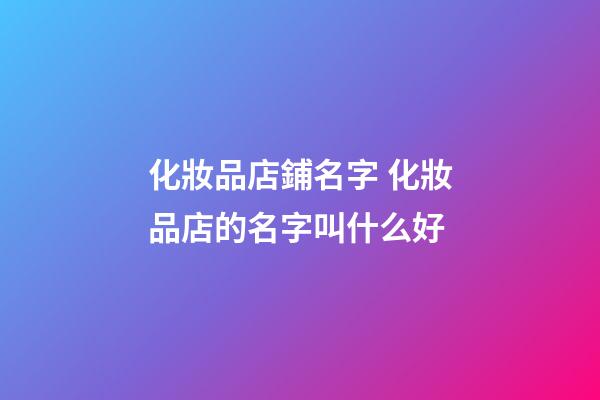 化妝品店鋪名字 化妝品店的名字叫什么好-第1張-店鋪起名-玄機派